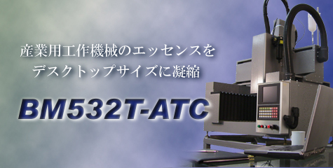 産業用工作機械のエッセンスをデスクトップに凝縮 BM532T-ATC